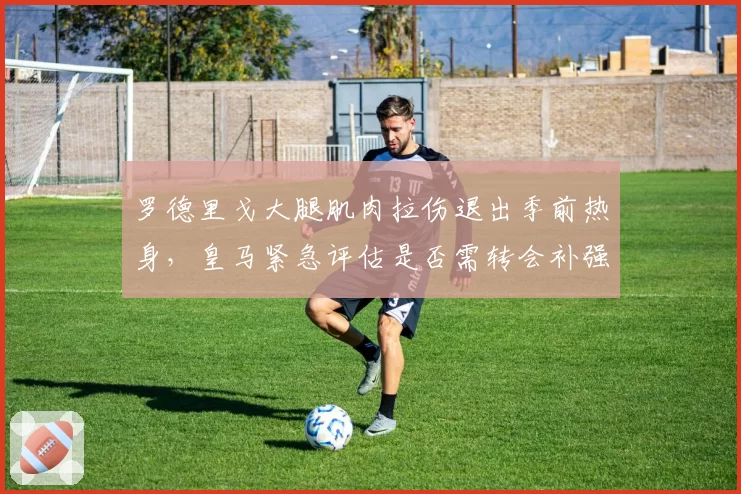 罗德里戈大腿肌肉拉伤退出季前热身，皇马紧急评估是否需转会补强