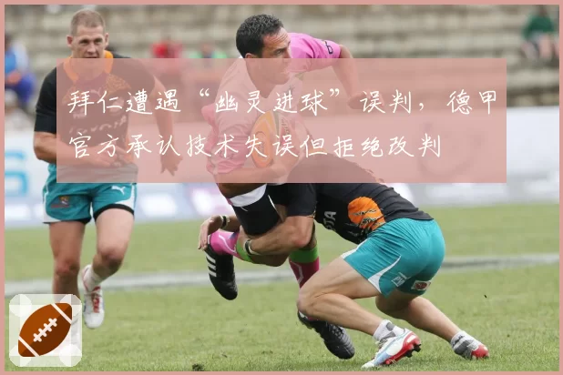 拜仁遭遇“幽灵进球”误判，德甲官方承认技术失误但拒绝改判