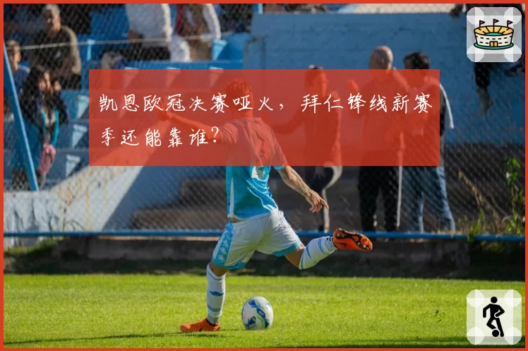 凯恩欧冠决赛哑火,拜仁锋线新赛季还能靠谁?