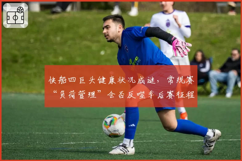 快船四巨头健康状况成谜,常规赛“负荷管理”会否反噬季后赛征程?