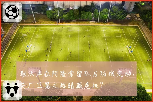 勒沃库森阿隆索留队后防线变动，药厂卫冕之路暗藏危机？