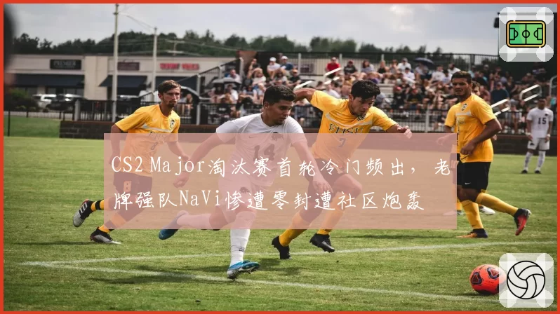CS2 Major淘汰赛首轮冷门频出，老牌强队NaVi惨遭零封遭社区炮轰