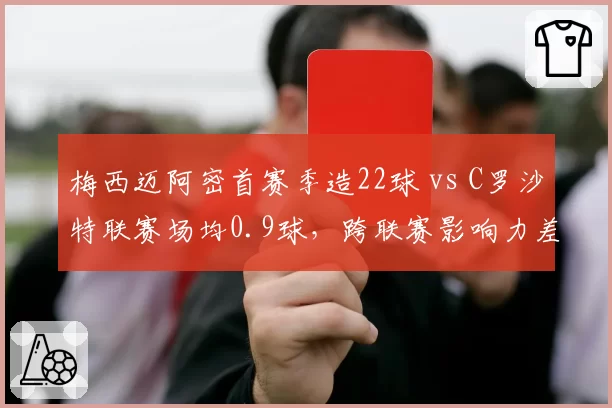 梅西迈阿密首赛季造22球 vs C罗沙特联赛场均0.9球，跨联赛影响力差异