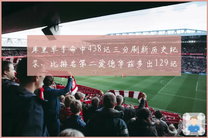 库里单季命中438记三分刷新历史纪录，比排名第二爱德华兹多出129记__br_