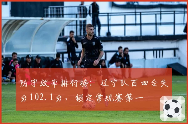 防守效率排行榜：辽宁队百回合失分102.1分，锁定常规赛第一