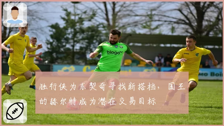 独行侠为东契奇寻找新搭档,国王的赫尔特成为潜在交易目标