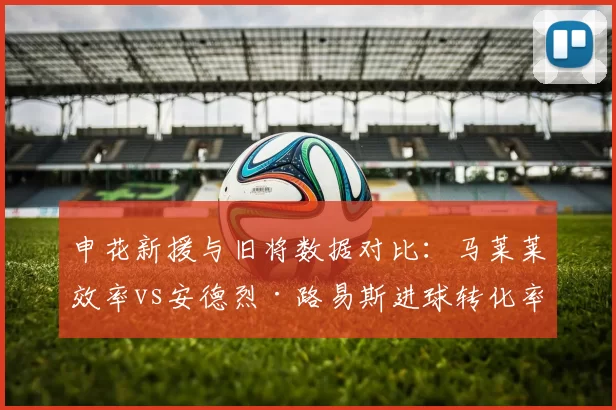申花新援与旧将数据对比：马莱莱效率vs安德烈·路易斯进球转化率