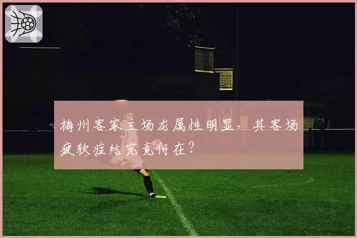 梅州客家主场龙属性明显，其客场疲软症结究竟何在？