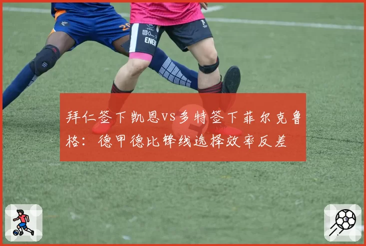 拜仁签下凯恩vs多特签下菲尔克鲁格：德甲德比锋线选择效率反差