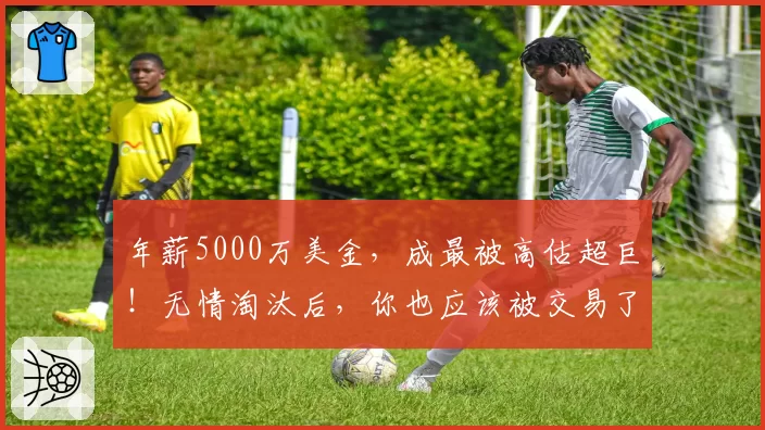 年薪5000万美金，成最被高估超巨！无情淘汰后，你也应该被交易了