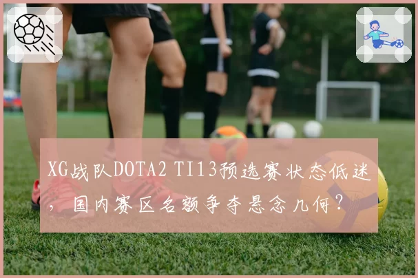 XG战队DOTA2 TI13预选赛状态低迷，国内赛区名额争夺悬念几何？