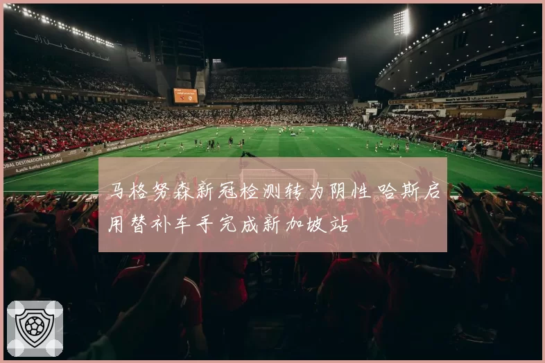 马格努森新冠检测转为阴性 哈斯启用替补车手完成新加坡站