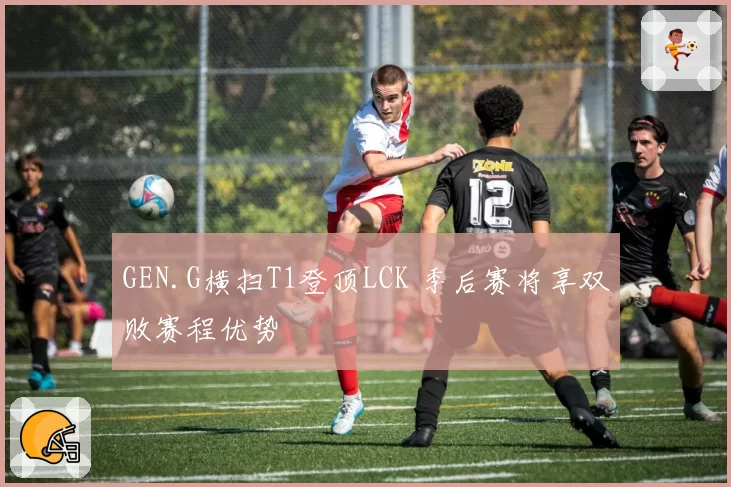 GEN.G横扫T1登顶LCK 季后赛将享双败赛程优势