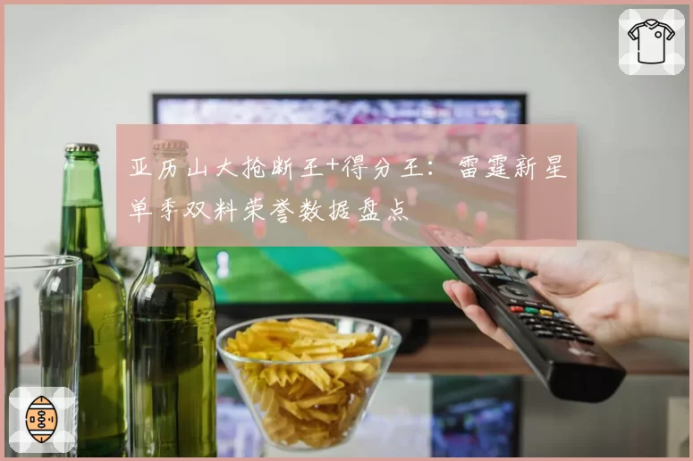 亚历山大抢断王+得分王：雷霆新星单季双料荣誉数据盘点