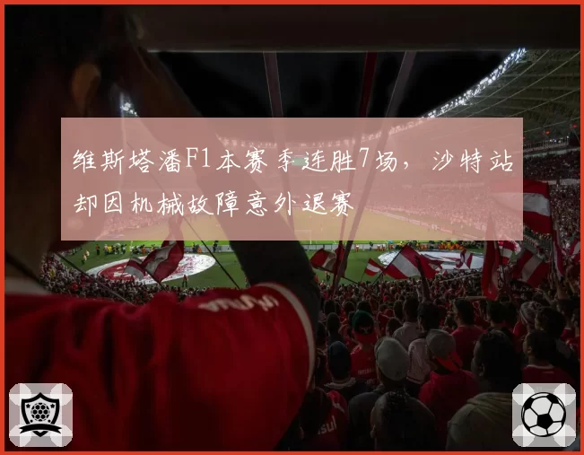 维斯塔潘F1本赛季连胜7场，沙特站却因机械故障意外退赛