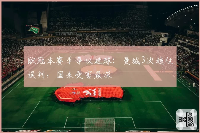欧冠本赛季争议进球：曼城3次越位误判，国米受害最深