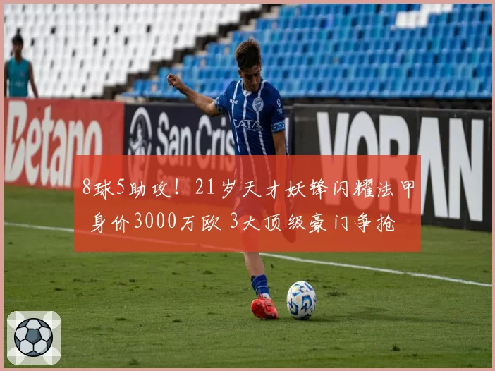 8球5助攻！21岁天才妖锋闪耀法甲 身价3000万欧 3大顶级豪门争抢