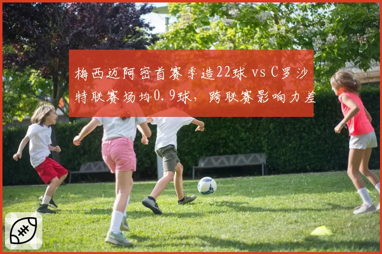 梅西迈阿密首赛季造22球 vs C罗沙特联赛场均0.9球，跨联赛影响力差异