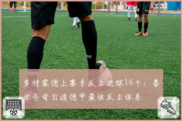 多特蒙德上赛季反击进球16个，泰尔齐奇打造德甲最快反击体系