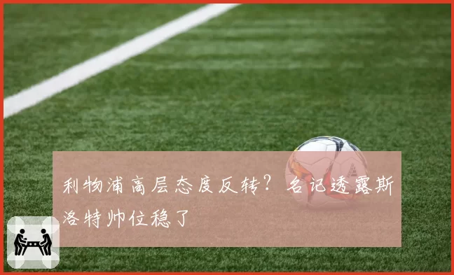 利物浦高层态度反转？名记透露斯洛特帅位稳了