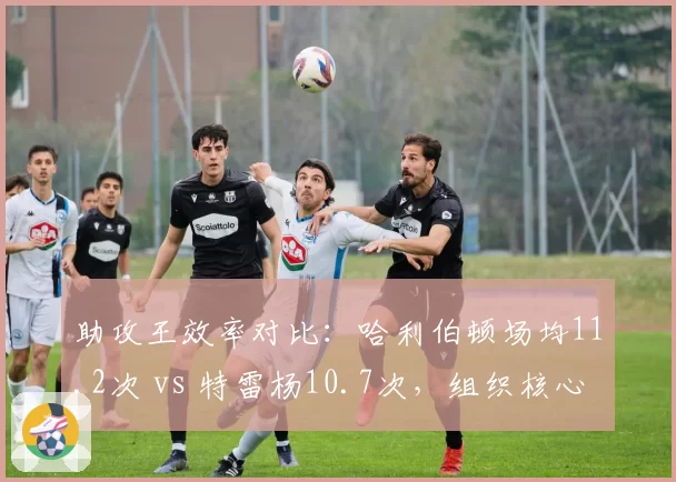 助攻王效率对比：哈利伯顿场均11.2次 vs 特雷杨10.7次，组织核心差距