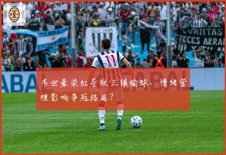 韦世豪染红导致三镇输球,情绪管理影响争冠格局?