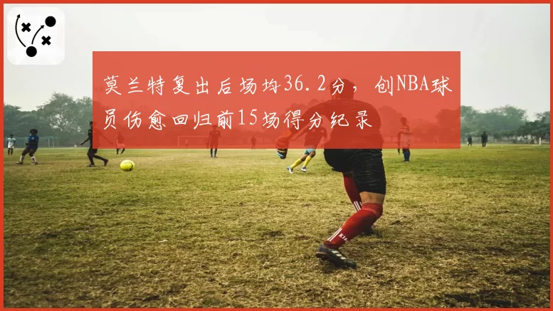 莫兰特复出后场均36.2分，创NBA球员伤愈回归前15场得分纪录