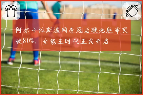 阿尔卡拉斯温网夺冠后硬地胜率突破80%，全能王时代正式开启
