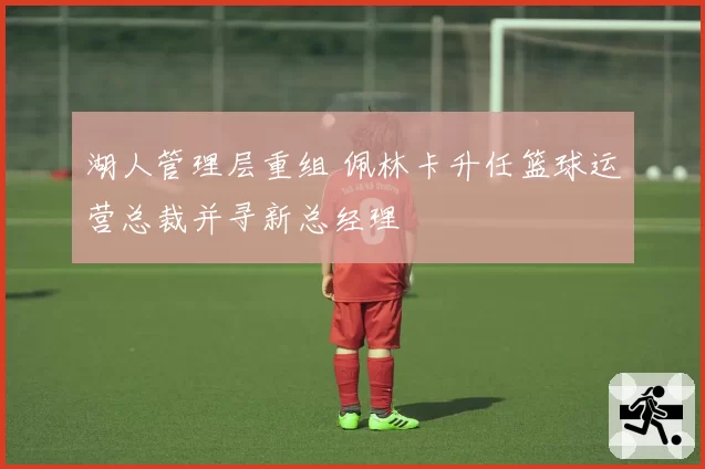 湖人管理层重组 佩林卡升任篮球运营总裁并寻新总经理