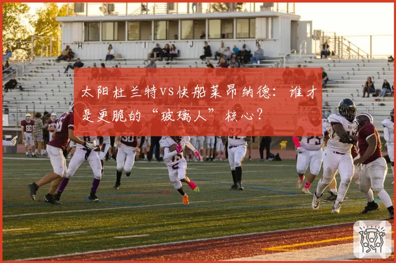 太阳杜兰特vs快船莱昂纳德：谁才是更脆的“玻璃人”核心？