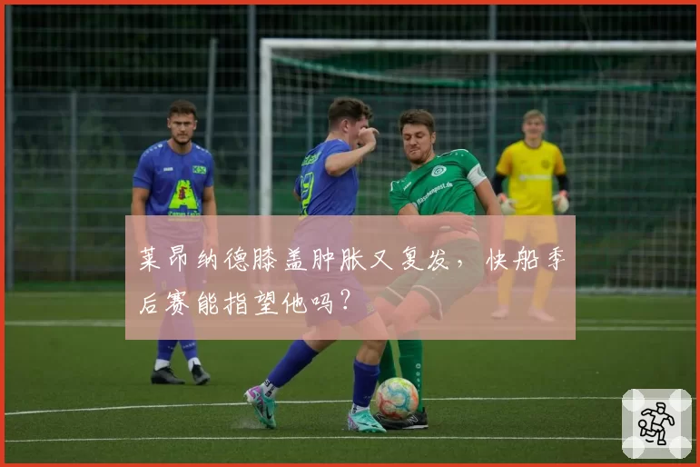 莱昂纳德膝盖肿胀又复发，快船季后赛能指望他吗？