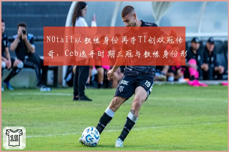 N0tail以教练身份再夺TI创双冠传奇，Ceb选手时期三冠与教练身份形成对比