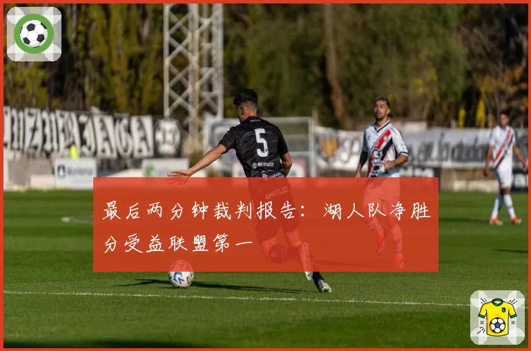 最后两分钟裁判报告：湖人队净胜分受益联盟第一