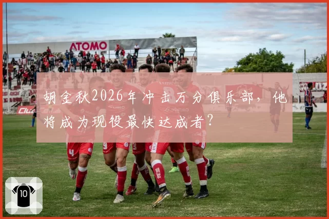 胡金秋2026年冲击万分俱乐部，他将成为现役最快达成者？