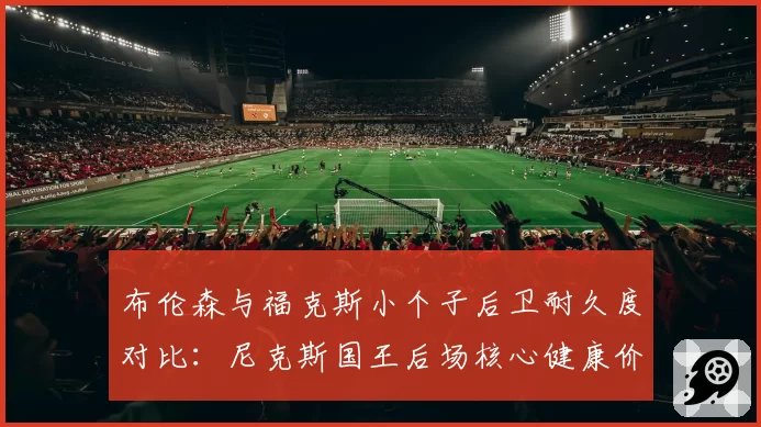 布伦森与福克斯小个子后卫耐久度对比：尼克斯国王后场核心健康价值