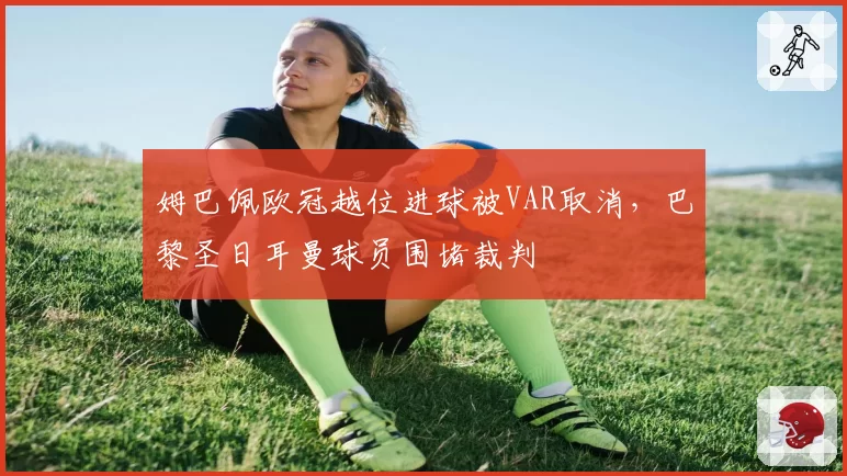 姆巴佩欧冠越位进球被VAR取消，巴黎圣日耳曼球员围堵裁判