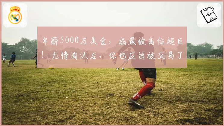 年薪5000万美金，成最被高估超巨！无情淘汰后，你也应该被交易了