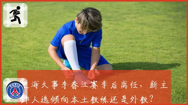 上海久事李春江赛季后离任，新主帅人选倾向本土教练还是外教？