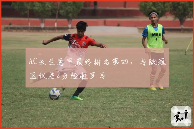 AC米兰意甲最终排名第四，与欧冠区仅差2分险胜罗马