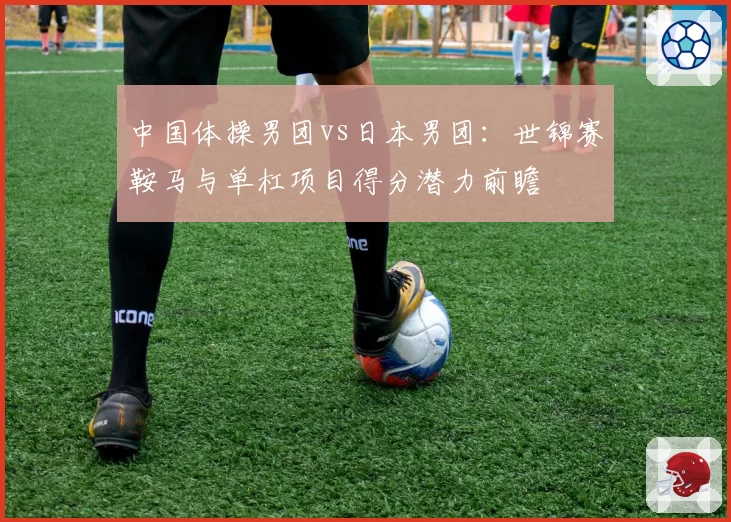 中国体操男团vs日本男团：世锦赛鞍马与单杠项目得分潜力前瞻