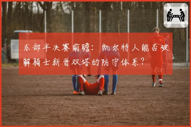 东部半决赛前瞻：凯尔特人能否破解骑士新晋双塔的防守体系？