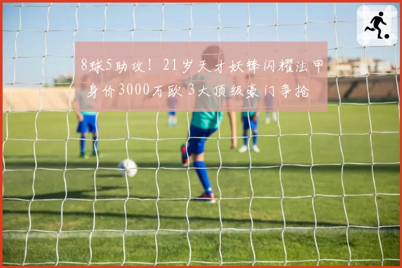 8球5助攻！21岁天才妖锋闪耀法甲 身价3000万欧 3大顶级豪门争抢