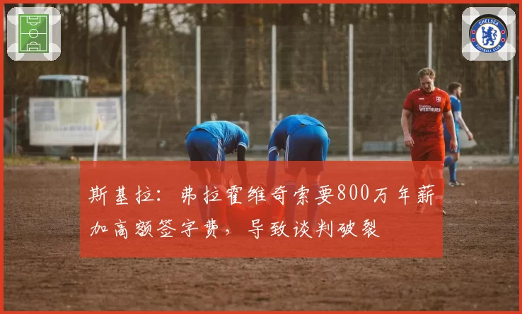 斯基拉：弗拉霍维奇索要800万年薪加高额签字费，导致谈判破裂
