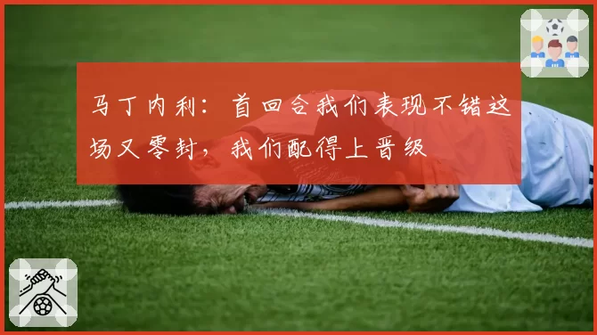 马丁内利：首回合我们表现不错这场又零封，我们配得上晋级