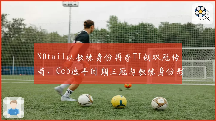 N0tail以教练身份再夺TI创双冠传奇，Ceb选手时期三冠与教练身份形成对比