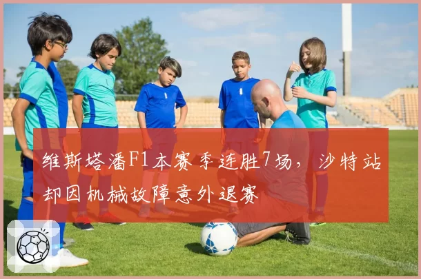 维斯塔潘F1本赛季连胜7场，沙特站却因机械故障意外退赛