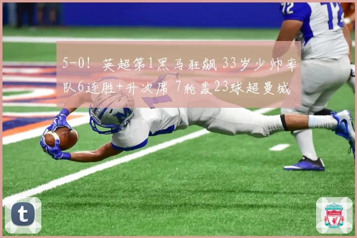 5-0！英超第1黑马狂飙 33岁少帅率队6连胜+升次席 7轮轰23球超曼城