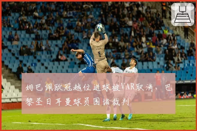 姆巴佩欧冠越位进球被VAR取消,巴黎圣日耳曼球员围堵裁判