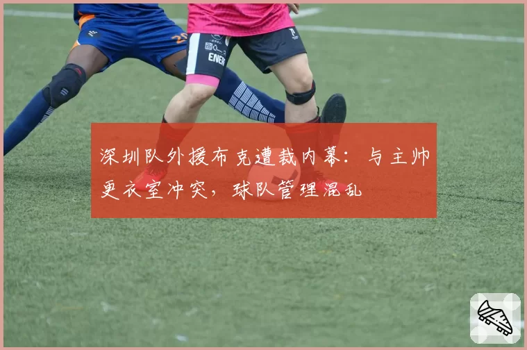 深圳队外援布克遭裁内幕：与主帅更衣室冲突，球队管理混乱