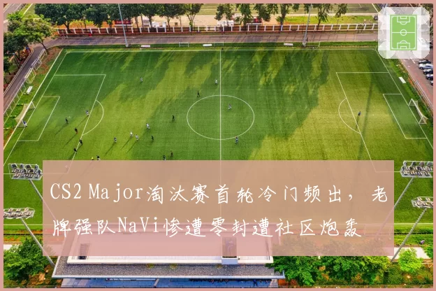 CS2 Major淘汰赛首轮冷门频出，老牌强队NaVi惨遭零封遭社区炮轰